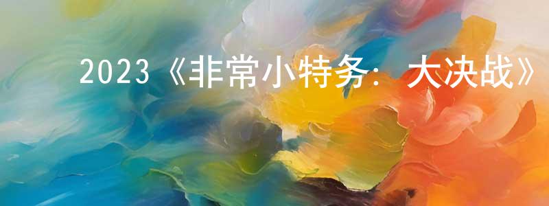 陈俊宝发布2023《非常小特务:大决战》完整版电影/在线观看/百度云-美剧天堂